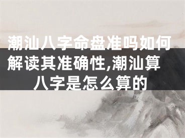 潮汕八字命盘准吗如何解读其准确性,潮汕算八字是怎么算的