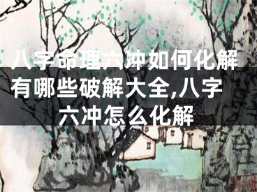 八字命理六冲如何化解有哪些破解大全,八字六冲怎么化解