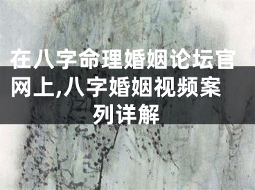 在八字命理婚姻论坛官网上,八字婚姻视频案列详解