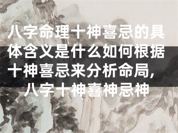 八字命理十神喜忌的具体含义是什么如何根据十神喜忌来分析命局,八字十神喜神忌神