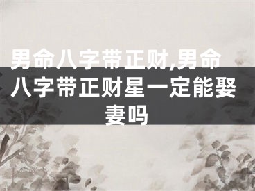 男命八字带正财,男命八字带正财星一定能娶妻吗