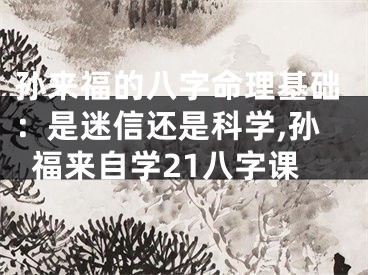 孙来福的八字命理基础：是迷信还是科学,孙福来自学21八字课