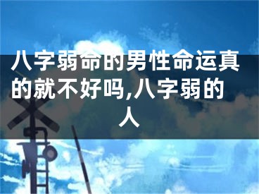八字弱命的男性命运真的就不好吗,八字弱的人