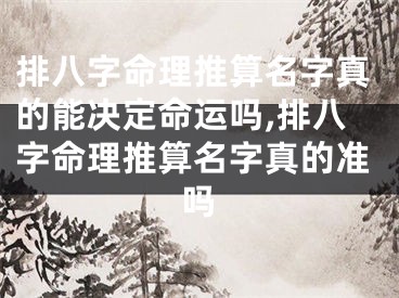 排八字命理推算名字真的能决定命运吗,排八字命理推算名字真的准吗
