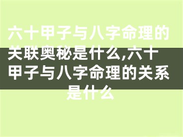 六十甲子与八字命理的关联奥秘是什么,六十甲子与八字命理的关系是什么