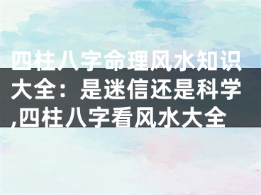 四柱八字命理风水知识大全：是迷信还是科学,四柱八字看风水大全