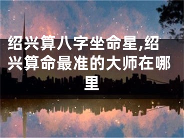 绍兴算八字坐命星,绍兴算命最准的大师在哪里