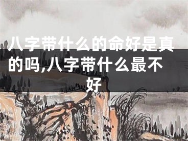 八字带什么的命好是真的吗,八字带什么最不好