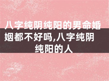 八字纯阴纯阳的男命婚姻都不好吗,八字纯阴纯阳的人