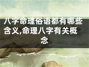 八字命理俗语都有哪些含义,命理八字有关概念