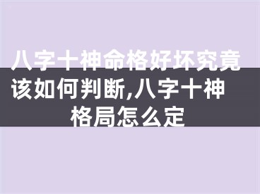 八字十神命格好坏究竟该如何判断,八字十神格局怎么定