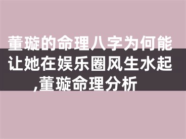 董璇的命理八字为何能让她在娱乐圈风生水起,董璇命理分析
