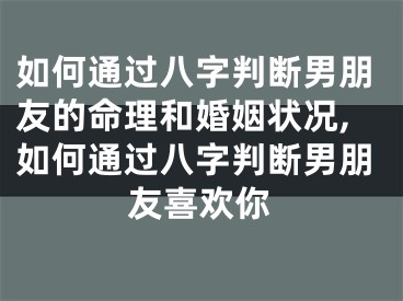 如何通过八字判断男朋友的命理和婚姻状况,如何通过八字判断男朋友喜欢你