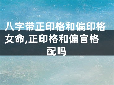 八字带正印格和偏印格女命,正印格和偏官格配吗