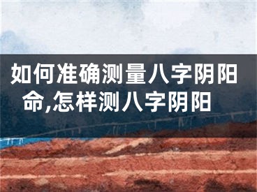 如何准确测量八字阴阳命,怎样测八字阴阳