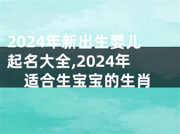 2024年新出生婴儿起名大全,2024年适合生宝宝的生肖