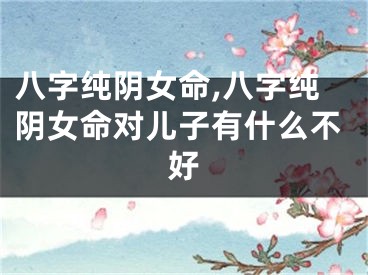八字纯阴女命,八字纯阴女命对儿子有什么不好