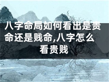 八字命局如何看出是贵命还是贱命,八字怎么看贵贱