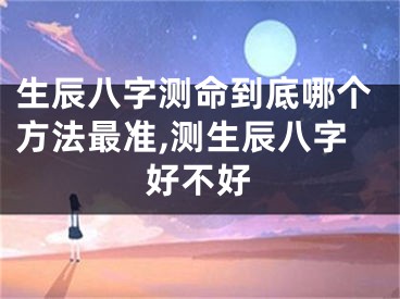 生辰八字测命到底哪个方法最准,测生辰八字好不好