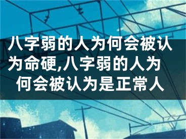 八字弱的人为何会被认为命硬,八字弱的人为何会被认为是正常人