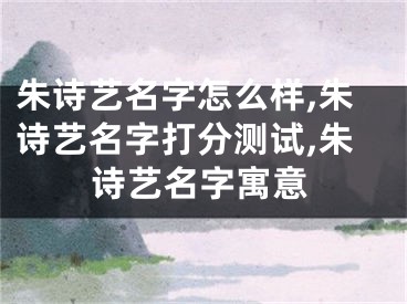 朱诗艺名字怎么样,朱诗艺名字打分测试,朱诗艺名字寓意