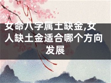女命八字属土缺金,女人缺土金适合哪个方向发展