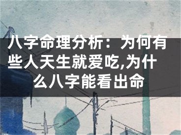 八字命理分析：为何有些人天生就爱吃,为什么八字能看出命