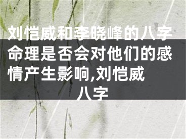 刘恺威和李晓峰的八字命理是否会对他们的感情产生影响,刘恺威 八字