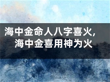 海中金命人八字喜火,海中金喜用神为火