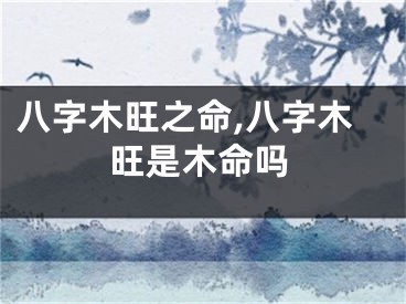 八字木旺之命,八字木旺是木命吗