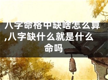八字命格中缺啥怎么算,八字缺什么就是什么命吗