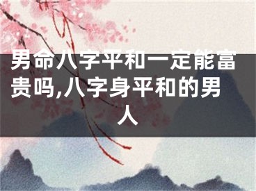 男命八字平和一定能富贵吗,八字身平和的男人