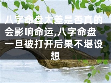 八字命盘太差是否真的会影响命运,八字命盘一旦被打开后果不堪设想