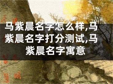 马紫晨名字怎么样,马紫晨名字打分测试,马紫晨名字寓意