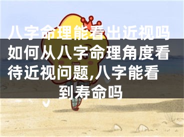 八字命理能看出近视吗如何从八字命理角度看待近视问题,八字能看到寿命吗