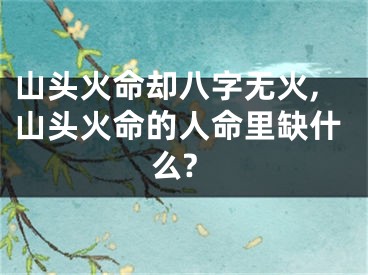 山头火命却八字无火,山头火命的人命里缺什么?