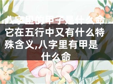 八字里的甲子是什么命它在五行中又有什么特殊含义,八字里有甲是什么命