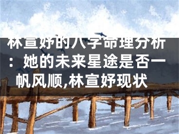 林宣妤的八字命理分析：她的未来星途是否一帆风顺,林宣妤现状