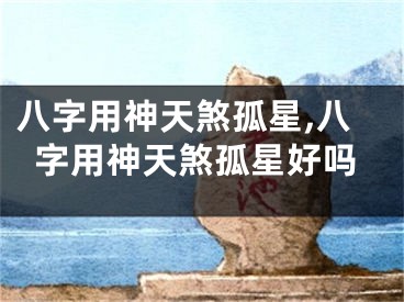 八字用神天煞孤星,八字用神天煞孤星好吗