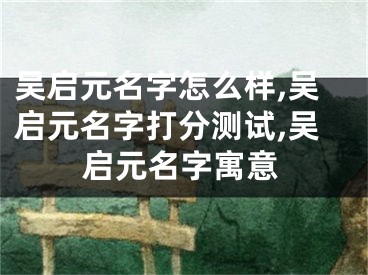 吴启元名字怎么样,吴启元名字打分测试,吴启元名字寓意
