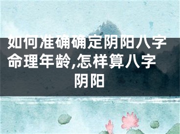 如何准确确定阴阳八字命理年龄,怎样算八字阴阳