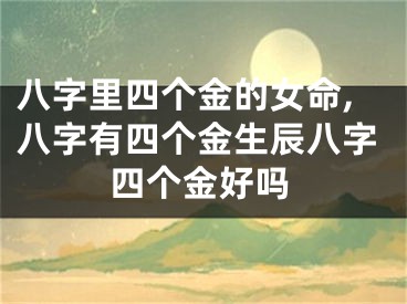 八字里四个金的女命,八字有四个金生辰八字四个金好吗