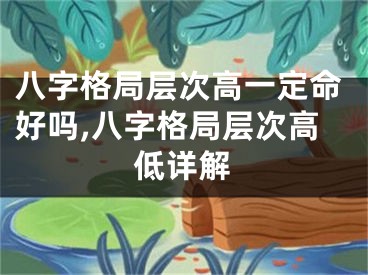 八字格局层次高一定命好吗,八字格局层次高低详解