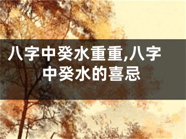 八字中癸水重重,八字中癸水的喜忌