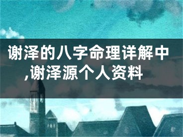 谢泽的八字命理详解中,谢泽源个人资料