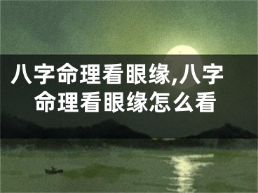 八字命理看眼缘,八字命理看眼缘怎么看