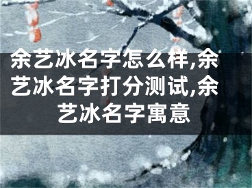 余艺冰名字怎么样,余艺冰名字打分测试,余艺冰名字寓意