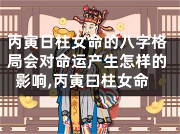 丙寅日柱女命的八字格局会对命运产生怎样的影响,丙寅曰柱女命
