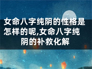女命八字纯阴的性格是怎样的呢,女命八字纯阴的补救化解