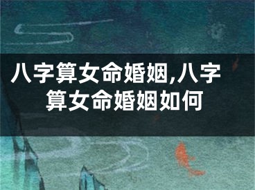 八字算女命婚姻,八字算女命婚姻如何